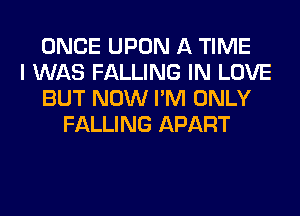 ONCE UPON A TIME
I WAS FALLING IN LOVE
BUT NOW I'M ONLY
FALLING APART