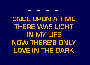 ONCE UPON A TIME
THERE WAS LIGHT
IN MY LIFE
NOW THERE'S ONLY
LOVE IN THE DARK