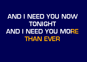 AND I NEED YOU NOW
TONIGHT
AND I NEED YOU MORE
THAN EVER