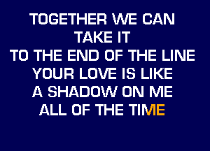TOGETHER WE CAN
TAKE IT
TO THE END OF THE LINE
YOUR LOVE IS LIKE
A SHADOW ON ME
ALL OF THE TIME