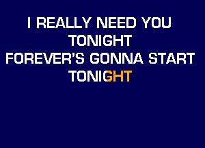 I REALLY NEED YOU
TONIGHT
FOREVER'S GONNA START
TONIGHT