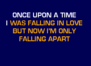 ONCE UPON A TIME
I WAS FALLING IN LOVE
BUT NOW I'M ONLY
FALLING APART