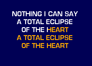 NOTHING I CAN SAY
A TOTAL ECLIPSE
OF THE HEART
IX TOTAL ECLIPSE
OF THE HEART