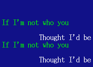 If I m not who you

Thought I d be
If I m not who you

Thought I,d be