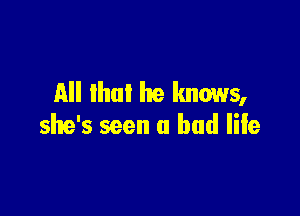 All lhul he knows,

she's seen u had life