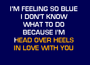 I'M FEELING 30 BLUE
I DON'T KNOW
WHAT TO DO
BECAUSE I'M
HEAD OVER HEELS
IN LOVE WITH YOU