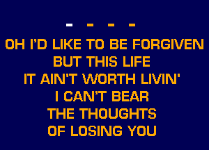 0H I'D LIKE TO BE FORGIVEN
BUT THIS LIFE
IT AIN'T WORTH LIVIN'
I CAN'T BEAR
THE THOUGHTS
0F LOSING YOU