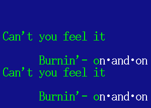 Can t you feel it

Burnin'- on'and'on
Can t you feel it

Burnin - on'and'on