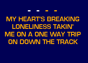 MY HEARTS BREAKING
LONELINESS TAKIN'
ME ON A ONE WAY TRIP
0N DOWN THE TRACK