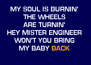 MY SOUL IS BURNIN'
THE WHEELS
ARE TURNIN'
HEY MISTER ENGINEER
WON'T YOU BRING
MY BABY BACK