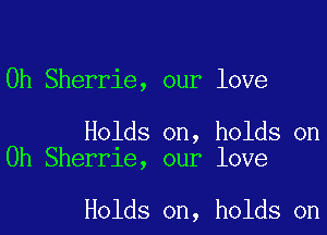 0h Sherrie, our love

Holds on, holds on
Oh Sherrie, our love

Holds on, holds on