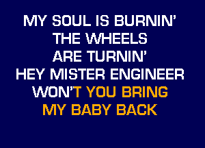 MY SOUL IS BURNIN'
THE WHEELS
ARE TURNIN'
HEY MISTER ENGINEER
WON'T YOU BRING
MY BABY BACK