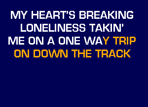 MY HEARTS BREAKING
LONELINESS TAKIN'
ME ON A ONE WAY TRIP
0N DOWN THE TRACK