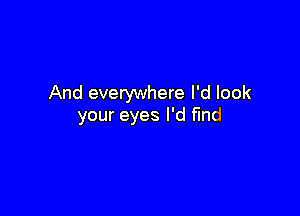 And everywhere I'd look

your eyes I'd fund