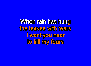 When rain has hung
the leaves with tears

I want you near
to kill my fears