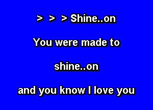 t' Shine..on
You were made to

shine..on

and you know I love you