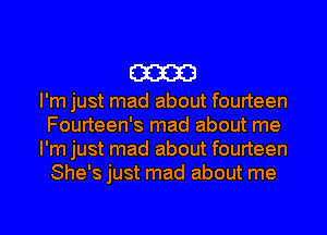 m

I'm just mad about fourteen
Fourteen's mad about me
I'm just mad about fourteen
She's just mad about me