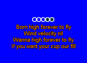 cameo
Born high forever to fly

Wind velocity nil
Wanna high forever to fly
Ifyou want your cup our full