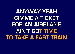 ANYWAY YEAH
GIMME A TICKET
FOR AN AIRPLANE
AIN'T GOT TIME
TO TAKE A FAST TRAIN