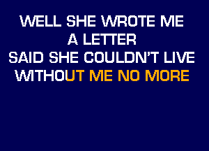 WELL SHE WROTE ME
A LETTER
SAID SHE COULDN'T LIVE
WITHOUT ME NO MORE