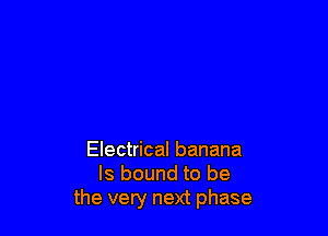 Electrical banana
ls bound to be
the very next phase