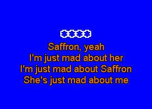 E33233!
Saffron, yeah

I'm just mad about her
I'm just mad about Saffron
She's just mad about me