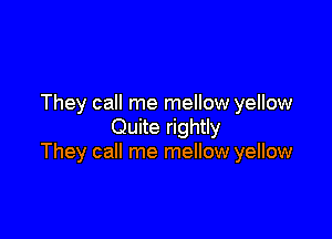 They call me mellow yellow

Quite rightly
They call me mellow yellow