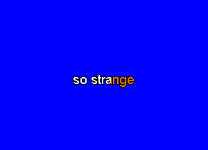 so strange