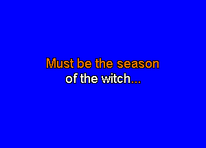 Must be the season

ofthe witch...