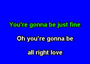 You're gonna be just fine

Oh yowre gonna be

all right love