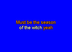 Must be the season

ofthe witch yeah