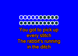W
W

You got to pick up
every stitch
The rabbit's running
in the ditch