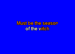 Must be the season

ofthe witch