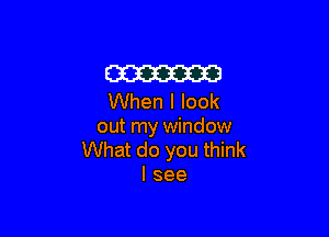 am
When I look

out my window
What do you think
I see