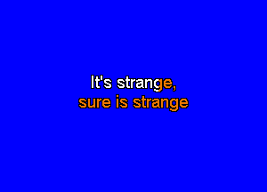 It's strange,

sure is strange