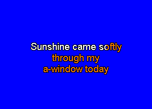 Sunshine came softly

through my
a-window today