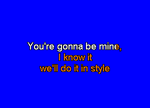 You're gonna be mine,

I know it
we'll do it in style