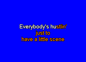 Everybody's hustlin'

just to
have a little scene