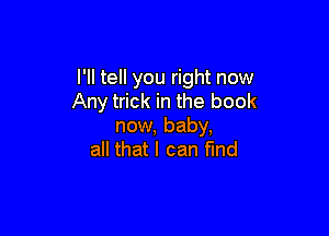 I'll tell you right now
Any trick in the book

now, baby,
all that I can fund