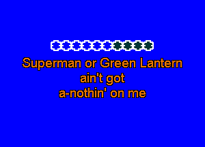 W23

Superman or Green Lantern

ain't got
a-nothin' on me