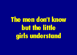 The men don't know
but Ike lillle

girls understand