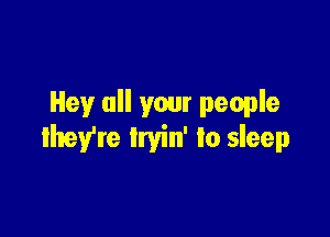 Hey all your people

they're tryin' to sleep