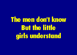 The men don't know

But Ike lillle
girls understand