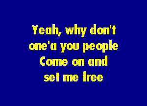 Yeah, why don't
one'u you people

Come on and
set me Iree