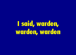 I said, warden,

warden, warden