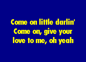 Come on IiIIle darlin'

Come on, give your
love to me, oh yeah