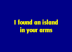 I lound an island

in your arms