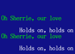 0h Sherrie, our love

Holds on, holds on
Oh Sherrie, our love

Holds on, holds on