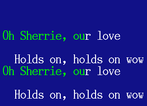 0h Sherrie, our love

Holds on, holds on wow
0h Sherrie, our love

Holds on, holds on wow