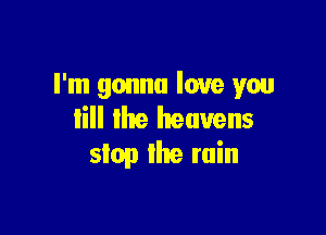 I'm gonna love you
lill the heavens

stop the ruin